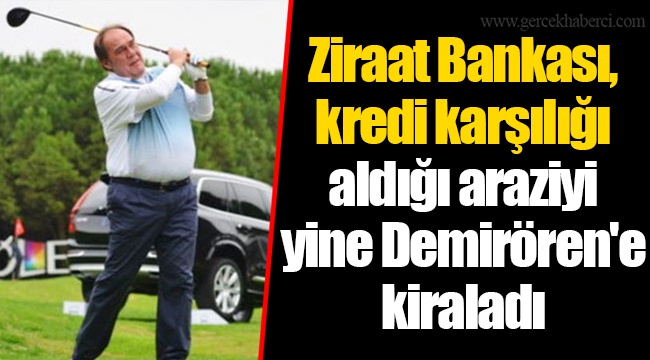 Ziraat Bankası, kredi karşılığı aldığı araziyi yine Demirören'e kiraladı