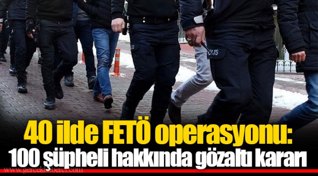 40 ilde FETÖ operasyonu: 100 şüpheli hakkında gözaltı kararı