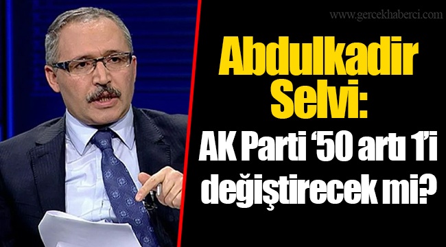 Abdulkadir Selvi: AK Parti ‘50 artı 1’i değiştirecek mi?