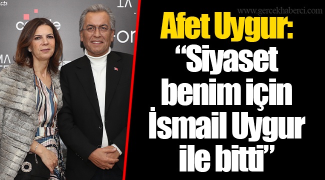 Afet Uygur: “Siyaset benim için İsmail Uygur ile bitti”