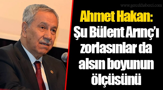 Ahmet Hakan: Şu Bülent Arınç’ı zorlasınlar da alsın boyunun ölçüsünü