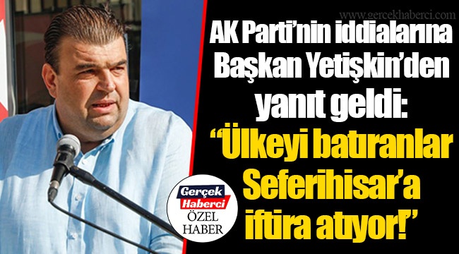 AK Parti'nin iddialarına Başkan Yetişkin'den yanıt geldi:  "Ülkeyi batıranlar Seferihisar'a iftira atıyor!"