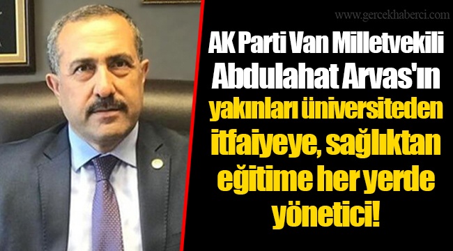 AK Parti Van Milletvekili Abdulahat Arvas'ın yakınları üniversiteden itfaiyeye, sağlıktan eğitime her yerde yönetici!
