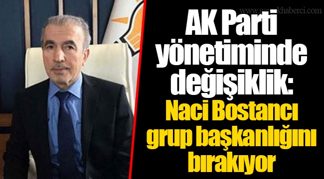 AK Parti yönetiminde değişiklik: Naci Bostancı grup başkanlığını bırakıyor