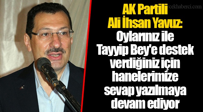 AK Partili Ali İhsan Yavuz: Oylarınız ile Tayyip Bey'e destek verdiğiniz için hanelerimize sevap yazılmaya devam ediyor