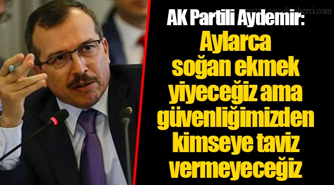 AK Partili Aydemir: Aylarca soğan ekmek yiyeceğiz ama güvenliğimizden kimseye taviz vermeyeceğiz
