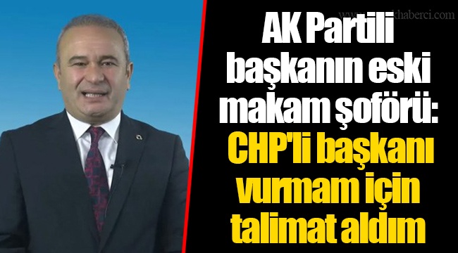 AK Partili başkanın eski makam şoförü: CHP'li başkanı vurmam için talimat aldım