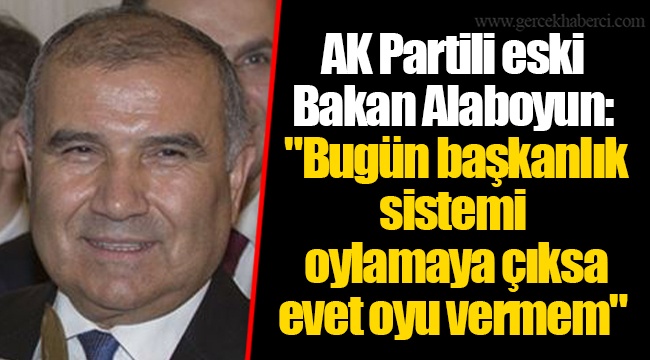 AK Partili eski Bakan Alaboyun: "Bugün başkanlık sistemi oylama çıksa evet oyu vermem"