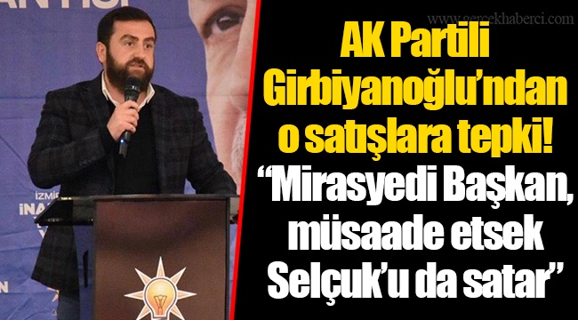 AK Partili Girbiyanoğlu’ndan o satışlara tepki! “Mirasyedi Başkan, müsaade etsek Selçuk’u da satar”