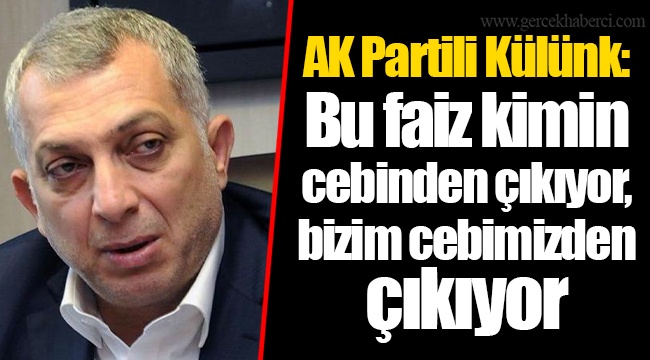 AK Partili Külünk: Bu faiz kimin cebinden çıkıyor, bizim cebimizden çıkıyor