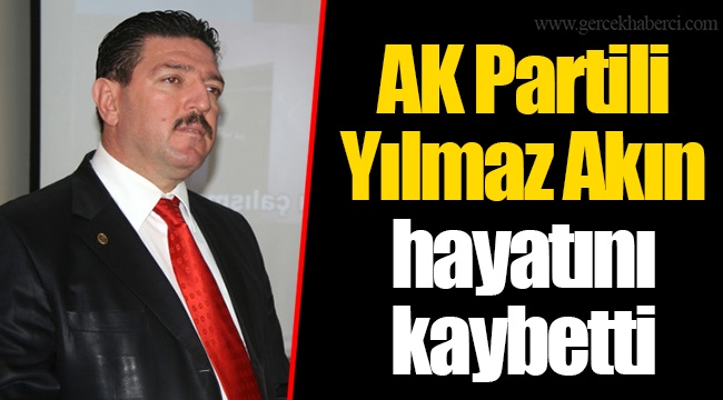 Ak Partili Yılmaz Akın hayatını kaybetti