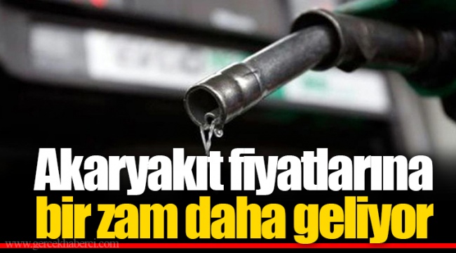Akaryakıt fiyatlarına bir zam daha geliyor