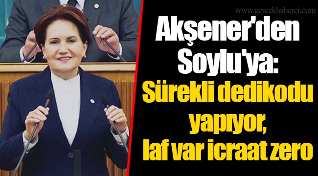 Akşener'den Soylu'ya: Sürekli dedikodu yapıyor, laf var icraat zero
