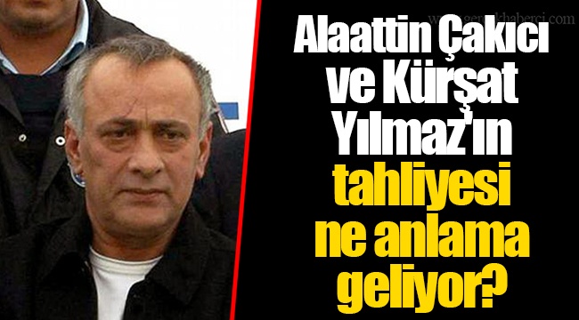 Alaattin Çakıcı ve Kürşat Yılmaz'ın tahliyesi ne anlama geliyor?