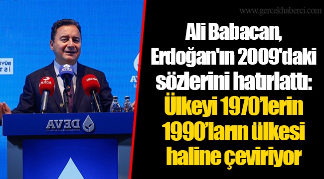 Ali Babacan, Erdoğan'ın 2009'daki sözlerini hatırlattı: Ülkeyi 1970’lerin 1990’ların ülkesi haline çeviriyor