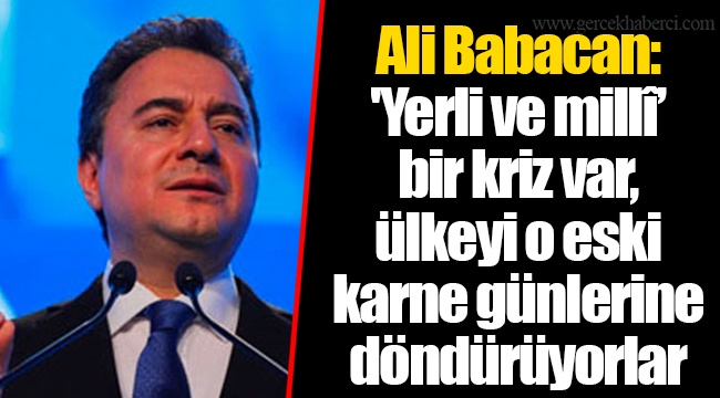 Ali Babacan: 'Yerli ve millî’ bir kriz var, ülkeyi o eski karne günlerine döndürüyorlar
