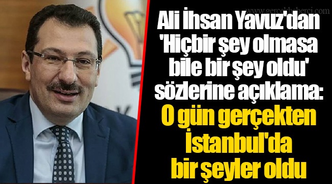 Ali İhsan Yavuz'dan 'Hiçbir şey olmasa bile bir şey oldu' sözlerine açıklama: O gün gerçekten İstanbul'da bir şeyler oldu