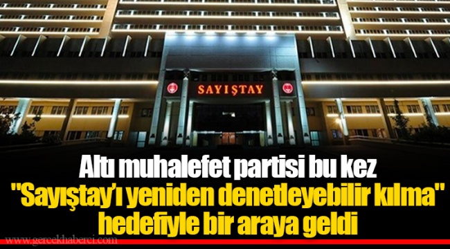 Altı muhalefet partisi bu kez "Sayıştay’ı yeniden denetleyebilir kılma" hedefiyle bir araya geldi