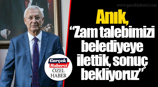 Anık, “Zam talebimizi belediyeye ilettik, sonuç bekliyoruz”