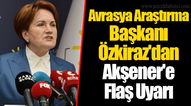 Avrasya Araştırma Başkanı Özkiraz'dan Akşener'e Flaş Uyarı