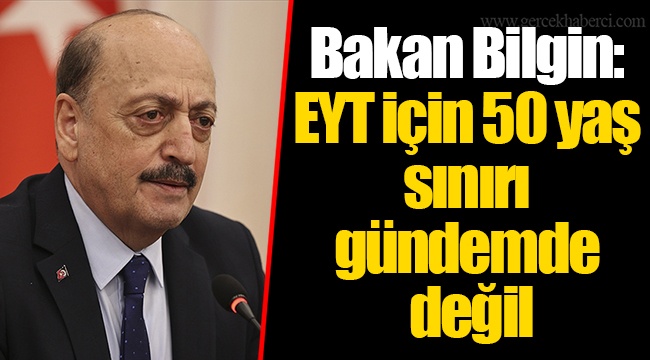 Bakan Bilgin: EYT için 50 yaş sınırı gündemde değil