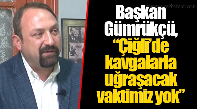 Başkan Gümrükçü, “Çiğli’de kavgalarla uğraşacak vaktimiz yok”