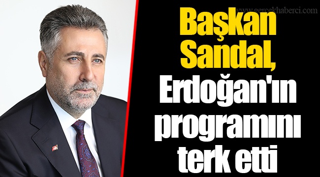 Başkan Sandal, Erdoğan'ın programını terk etti