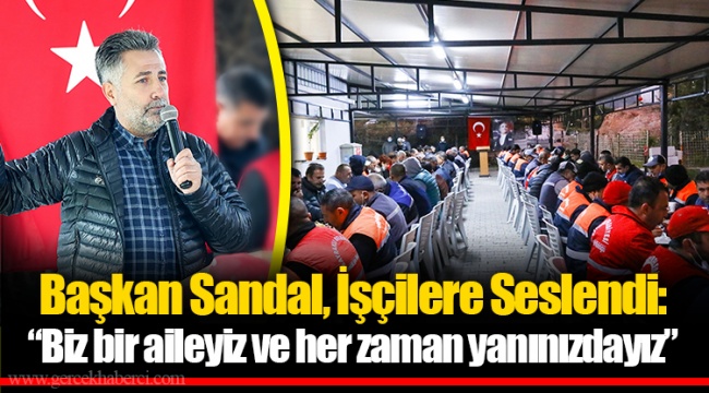 Başkan Sandal, İşçilere Seslendi: “Biz bir aileyiz ve her zaman yanınızdayız”