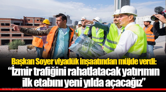 Başkan Soyer viyadük inşaatından müjde verdi: “İzmir trafiğini rahatlatacak yatırımın ilk etabını yeni yılda açacağız”
