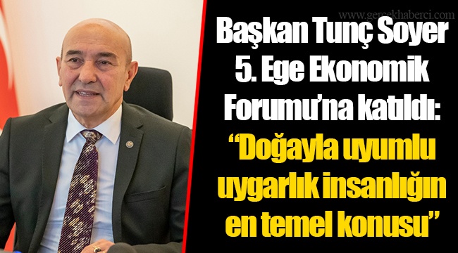 Başkan Tunç Soyer 5. Ege Ekonomik Forumu’na katıldı: “Doğayla uyumlu uygarlık insanlığın en temel konusu”