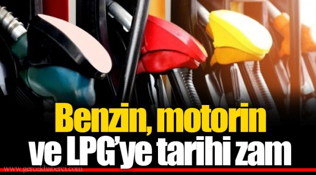 Benzin, motorin ve LPG’ye tarihi zam