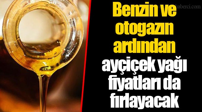 Benzin ve otogazın ardından ayçiçek yağı fiyatları da fırlayacak