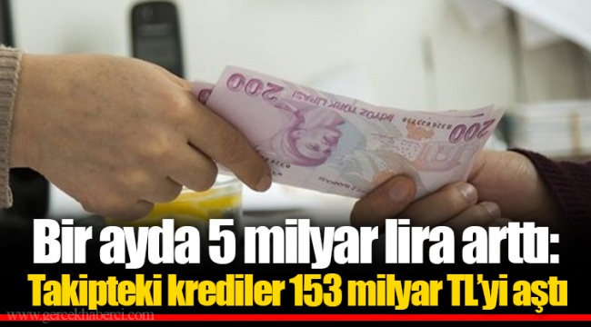 Bir ayda 5 milyar lira arttı: Takipteki krediler 153 milyar TL’yi aştı