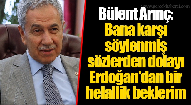 Bülent Arınç: Bana karşı söylenmiş sözlerden dolayı Erdoğan'dan bir helallik beklerim