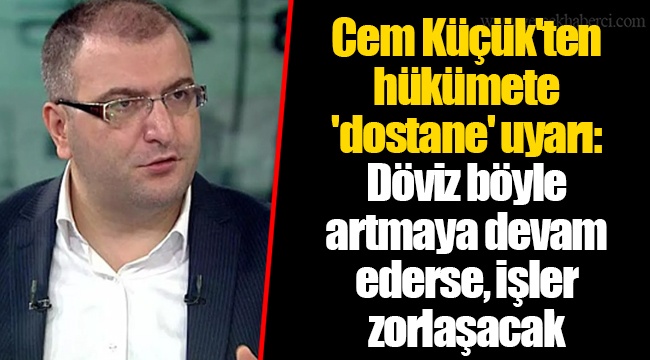 Cem Küçük'ten hükümete 'dostane' uyarı: Döviz böyle artmaya devam ederse, işler zorlaşacak