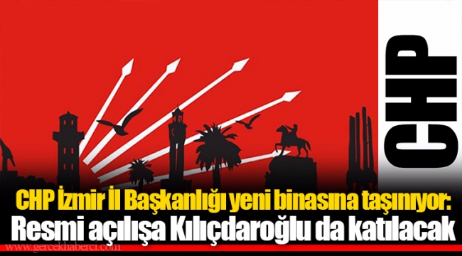 CHP İzmir İl Başkanlığı yeni binasına taşınıyor: Resmi açılışa Kılıçdaroğlu da katılacak