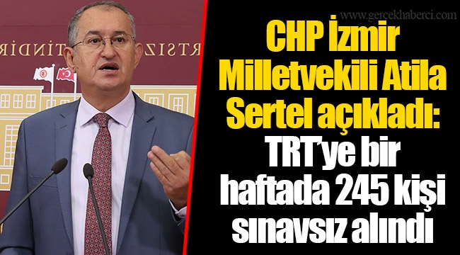 CHP İzmir Milletvekili Atila Sertel açıkladı: TRT’ye bir haftada 245 kişi sınavsız alındı