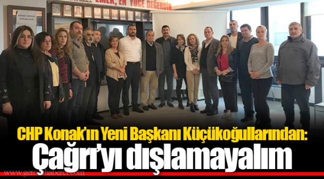 CHP Konak’ın Yeni Başkanı Küçükoğullarından: Çağrı’yı dışlamayalım