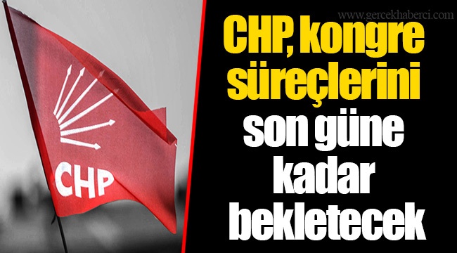 CHP, kongre süreçlerini son güne kadar bekletecek