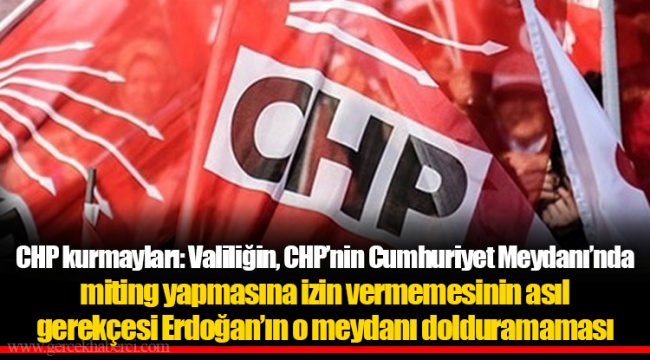 CHP kurmayları: Valiliğin, CHP’nin Cumhuriyet Meydanı’nda miting yapmasına izin vermemesinin asıl gerekçesi Erdoğan’ın o meydanı dolduramaması