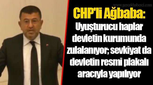 CHP'li Ağbaba: Uyuşturucu haplar devletin kurumunda zulalanıyor; sevkiyat da devletin resmi plakalı aracıyla yapılıyor
