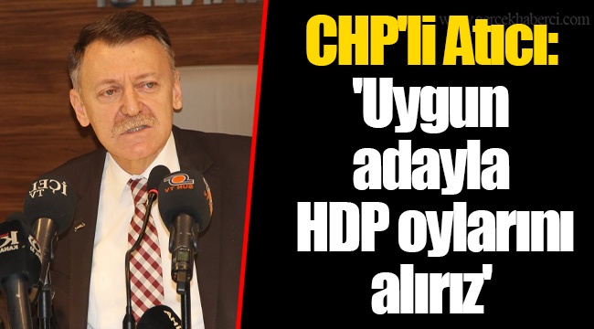CHP'li Atıcı: 'Uygun adayla HDP oylarını alırız'