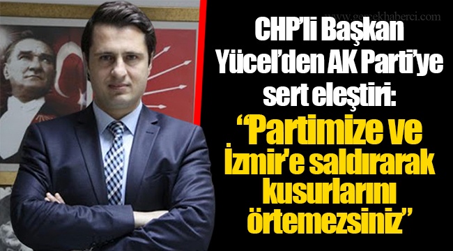 CHP’li Başkan Yücel’den AK Parti’ye sert eleştiri:  “Partimize ve İzmir'e saldırarak kusurlarını örtemezsiniz”