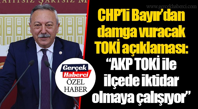 CHP'li Bayır'dan damga vuracak TOKİ açıklaması: "AKP TOKİ ile ilçede iktidar olmaya çalışıyor"