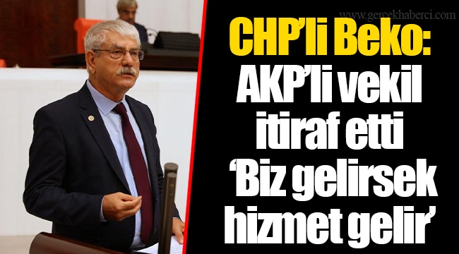 CHP’li Beko: AKP’li vekil İtiraf etti ‘Biz gelirsek hizmet gelir’
