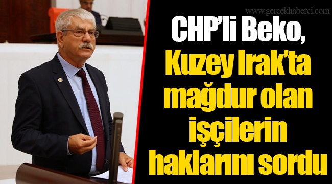 CHP’li Beko, Kuzey Irak’ta mağdur olan işçilerin haklarını sordu