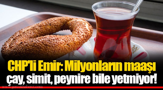 CHP'li Emir: Milyonların maaşı çay, simit, peynire bile yetmiyor!