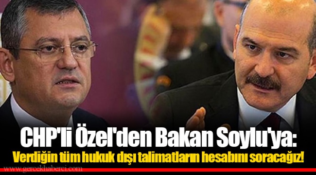 CHP'li Özel'den Bakan Soylu'ya:  Verdiğin tüm hukuk dışı talimatların hesabını soracağız!