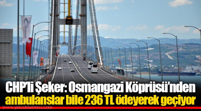 CHP’li Şeker: Osmangazi Köprüsü’nden ambulanslar bile 236 TL ödeyerek geçiyor