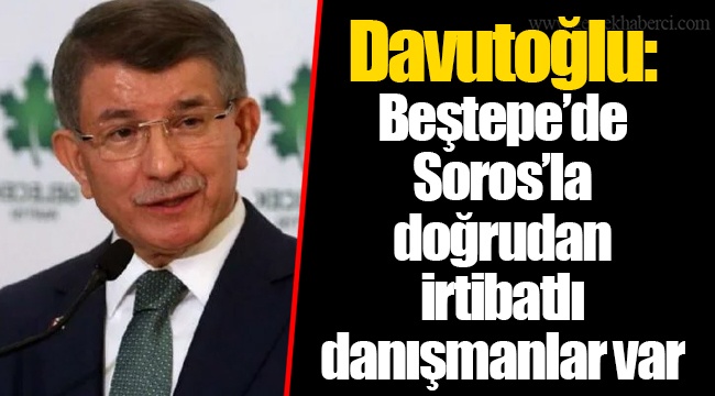 Davutoğlu: Beştepe’de Soros’la doğrudan irtibatlı danışmanlar var